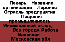 Пекарь › Название организации ­ Лиронас › Отрасль предприятия ­ Пищевая промышленность › Минимальный оклад ­ 25 000 - Все города Работа » Вакансии   . Московская обл.,Климовск г.